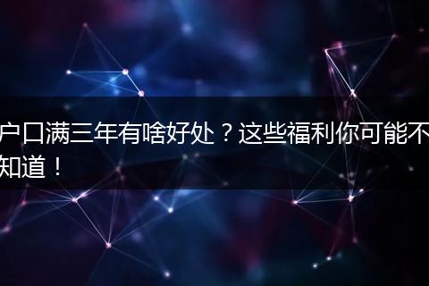户口满三年有啥好处?这些福利你可能不知道!