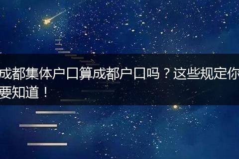 成都集体户口算成都户口吗?这些规定你要知道!