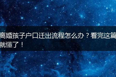 离婚孩子户口迁出流程怎么办?看完这篇就懂了!