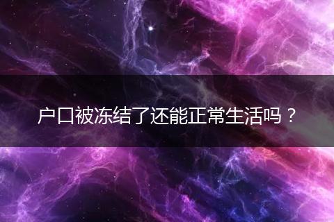 户口被冻结了还能正常生活吗?