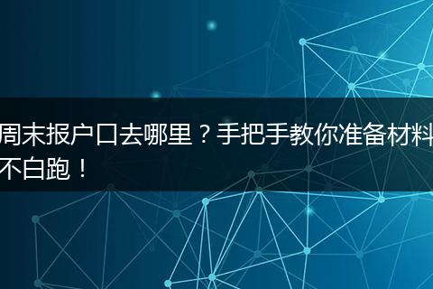 周末报户口去哪里？手把手教你准备材料不白跑！