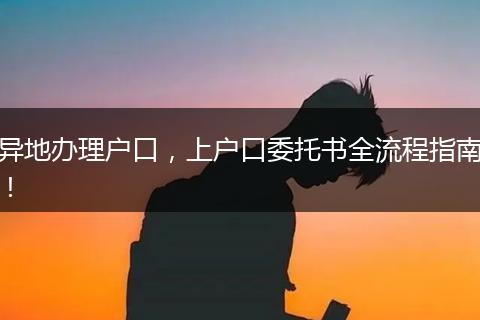 异地办理户口,上户口委托书全流程指南!