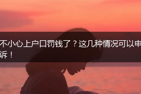 不小心上户口罚钱了？这几种情况可以申诉！