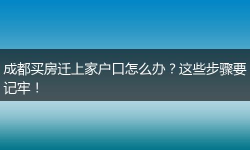 成都买房迁上家户口怎么办?这些步骤要记牢!