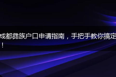 成都彝族户口申请指南，手把手教你搞定！