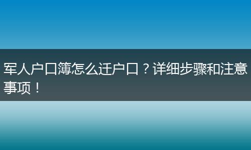 军人户口簿怎么迁户口？详细步骤和注意事项！