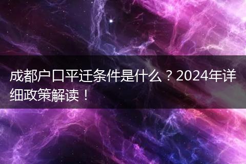 成都户口平迁条件是什么？2024年详细政策解读！
