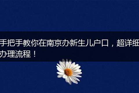 手把手教你在南京办新生儿户口，超详细办理流程！