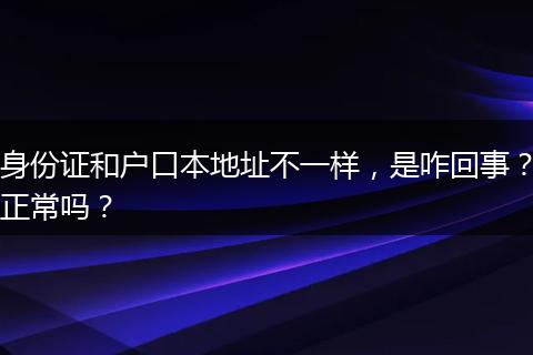 身份证和户口本地址不一样，是咋回事？正常吗？