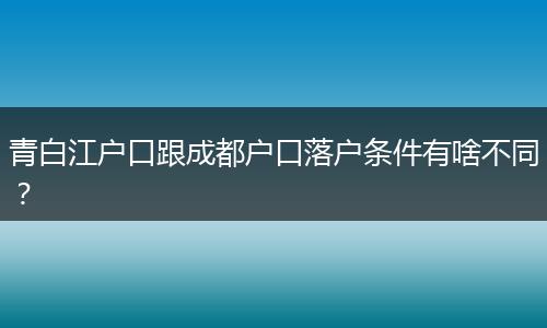 青白江户口跟成都户口落户条件有啥不同?