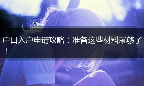 户口入户申请攻略:准备这些材料就够了!