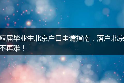 应届毕业生北京户口申请指南，落户北京不再难！