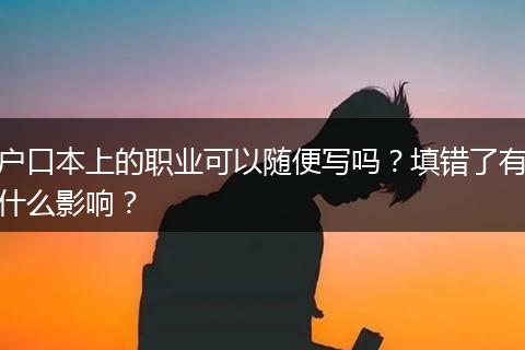 户口本上的职业可以随便写吗？填错了有什么影响？