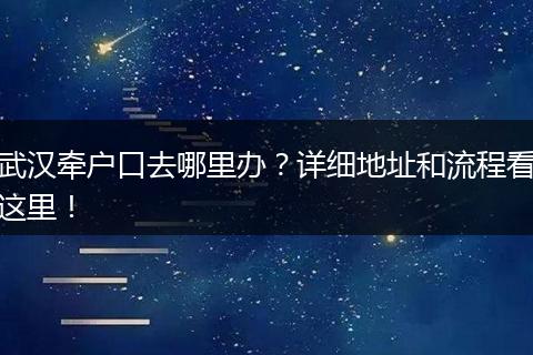 武汉牵户口去哪里办?详细地址和流程看这里!