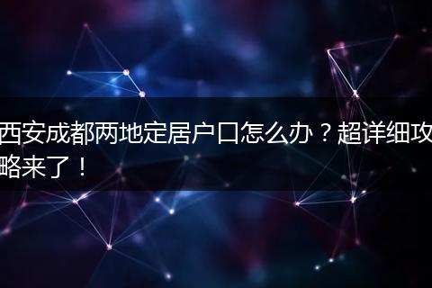 西安成都两地定居户口怎么办?超详细攻略来了!