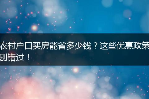 农村户口买房能省多少钱？这些优惠政策别错过！