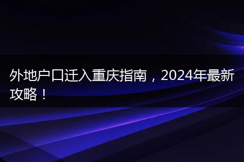 外地户口迁入重庆指南,2024年最新攻略!