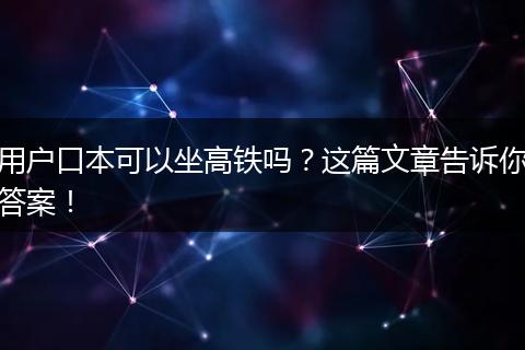 用户口本可以坐高铁吗？这篇文章告诉你答案！