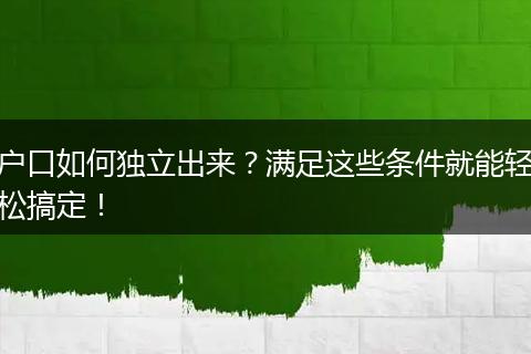 户口如何独立出来?满足这些条件就能轻松搞定!