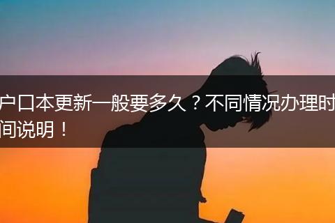户口本更新一般要多久？不同情况办理时间说明！