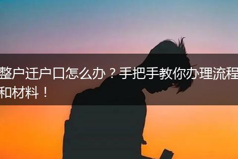 整户迁户口怎么办？手把手教你办理流程和材料！