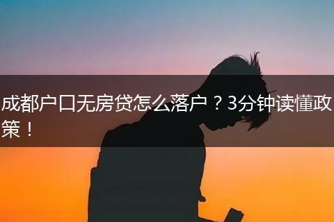 成都户口无房贷怎么落户?3分钟读懂政策!