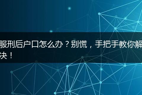 服刑后户口怎么办？别慌，手把手教你解决！