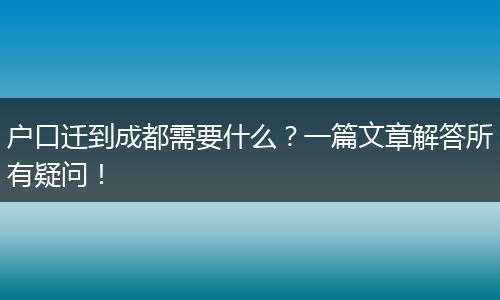 户口迁到成都需要什么？一篇文章解答所有疑问！