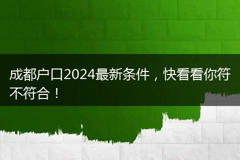 成都户口2024最新条件，快看看你符不符合！