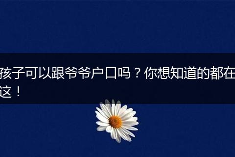 孩子可以跟爷爷户口吗?你想知道的都在这!
