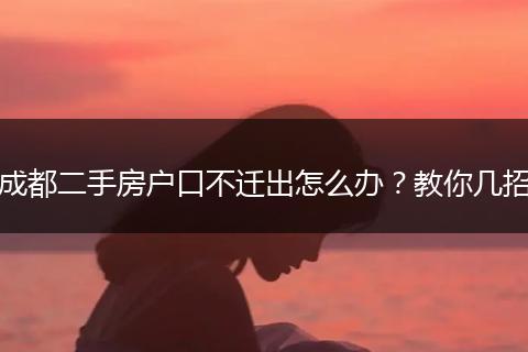 成都二手房户口不迁出怎么办?教你几招