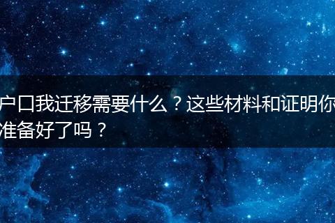 户口我迁移需要什么？这些材料和证明你准备好了吗？