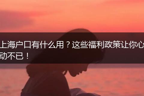 上海户口有什么用?这些福利政策让你心动不已!