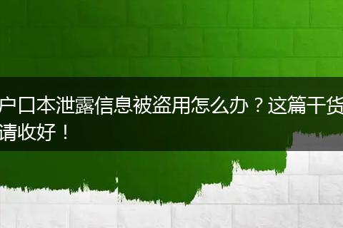 户口本泄露信息被盗用怎么办?这篇干货请收好!