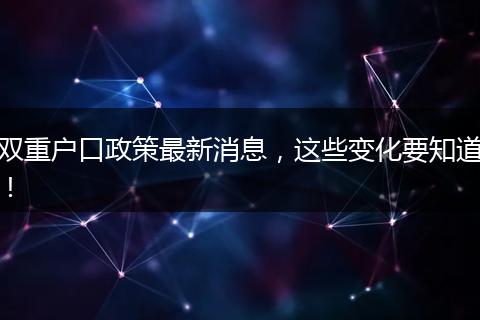 双重户口政策最新消息,这些变化要知道!