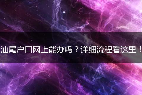 汕尾户口网上能办吗?详细流程看这里!