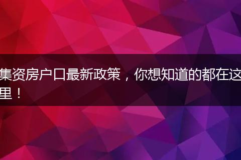 集资房户口最新政策，你想知道的都在这里！