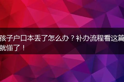 孩子户口本丢了怎么办？补办流程看这篇就懂了！