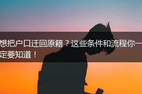 想把户口迁回原籍？这些条件和流程你一定要知道！