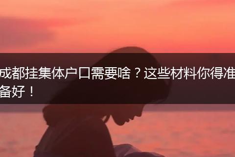 成都挂集体户口需要啥？这些材料你得准备好！
