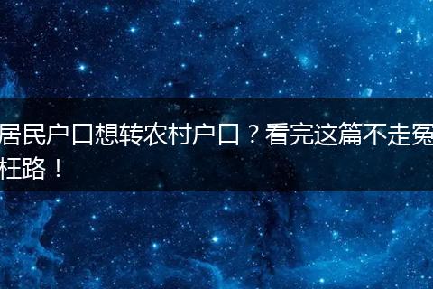居民户口想转农村户口?看完这篇不走冤枉路!