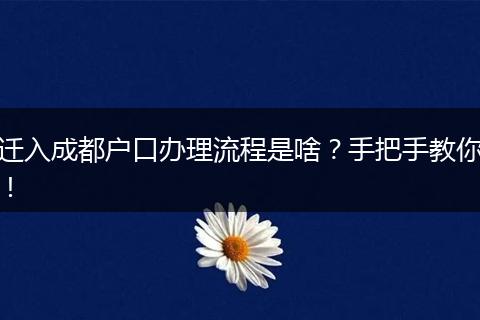 迁入成都户口办理流程是啥？手把手教你！