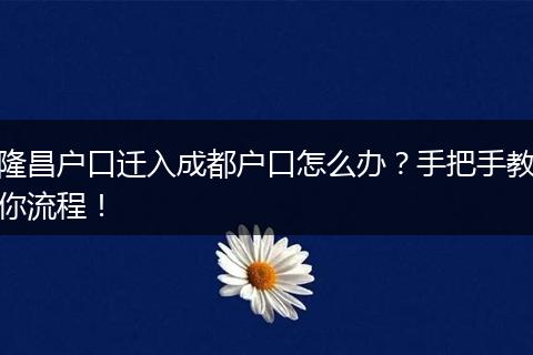隆昌户口迁入成都户口怎么办？手把手教你流程！