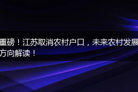 重磅！江苏取消农村户口，未来农村发展方向解读！