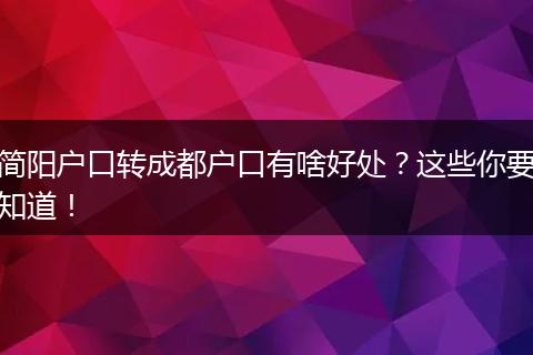 简阳户口转成都户口有啥好处？这些你要知道！