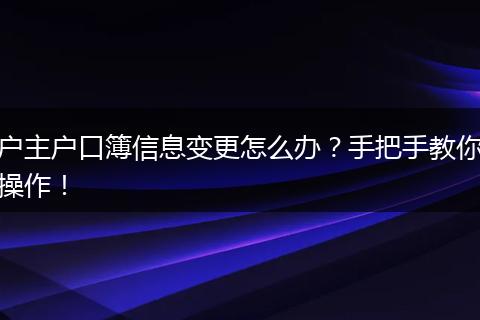户主户口簿信息变更怎么办？手把手教你操作！