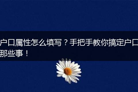户口属性怎么填写?手把手教你搞定户口那些事!