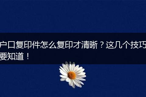 户口复印件怎么复印才清晰？这几个技巧要知道！