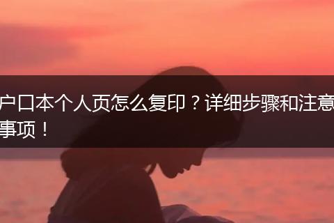 户口本个人页怎么复印？详细步骤和注意事项！