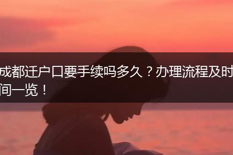 成都迁户口要手续吗多久?办理流程及时间一览!